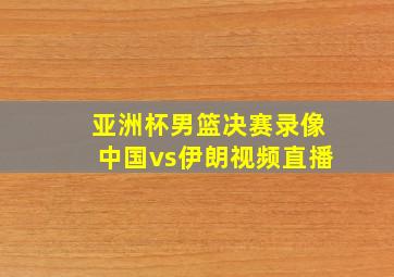 亚洲杯男篮决赛录像中国vs伊朗视频直播