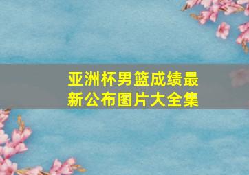 亚洲杯男篮成绩最新公布图片大全集