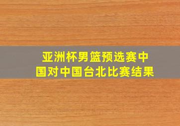 亚洲杯男篮预选赛中国对中国台北比赛结果