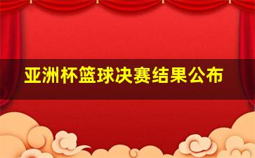 亚洲杯篮球决赛结果公布