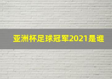 亚洲杯足球冠军2021是谁