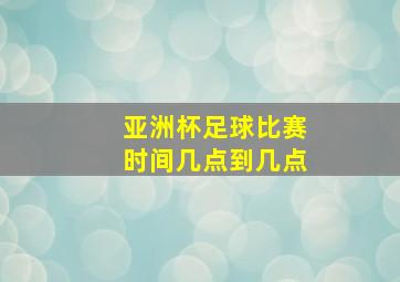 亚洲杯足球比赛时间几点到几点