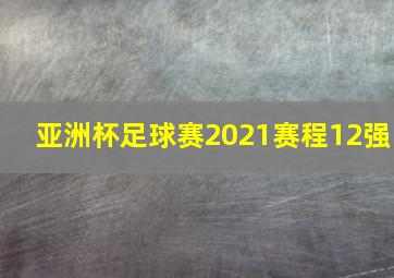 亚洲杯足球赛2021赛程12强