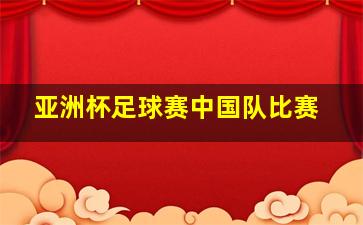 亚洲杯足球赛中国队比赛