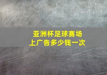 亚洲杯足球赛场上广告多少钱一次