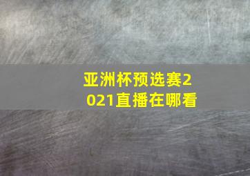 亚洲杯预选赛2021直播在哪看