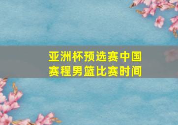 亚洲杯预选赛中国赛程男篮比赛时间