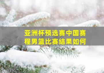 亚洲杯预选赛中国赛程男篮比赛结果如何