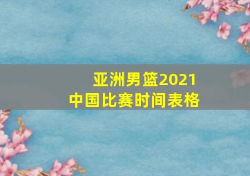 亚洲男篮2021中国比赛时间表格