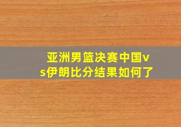 亚洲男篮决赛中国vs伊朗比分结果如何了