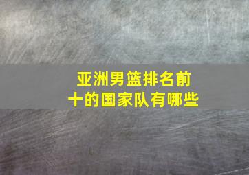 亚洲男篮排名前十的国家队有哪些