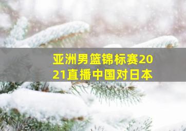 亚洲男篮锦标赛2021直播中国对日本