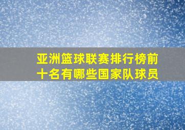 亚洲篮球联赛排行榜前十名有哪些国家队球员