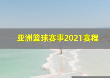 亚洲篮球赛事2021赛程