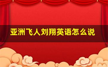 亚洲飞人刘翔英语怎么说