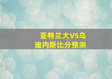 亚特兰大VS乌迪内斯比分预测