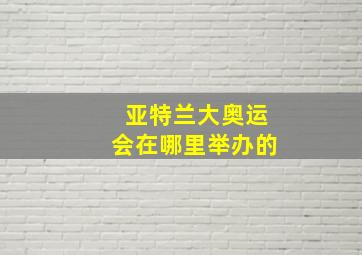 亚特兰大奥运会在哪里举办的