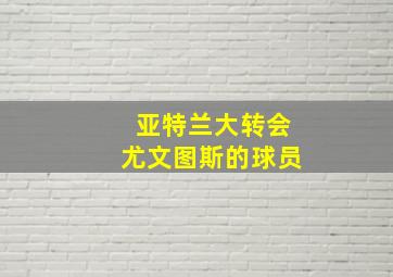 亚特兰大转会尤文图斯的球员