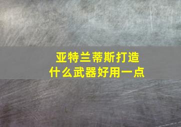 亚特兰蒂斯打造什么武器好用一点