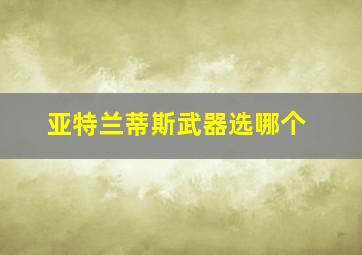 亚特兰蒂斯武器选哪个