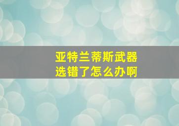 亚特兰蒂斯武器选错了怎么办啊