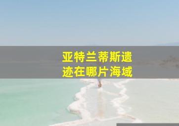 亚特兰蒂斯遗迹在哪片海域