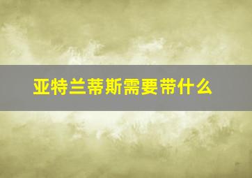 亚特兰蒂斯需要带什么