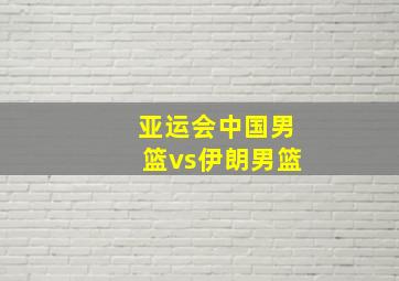 亚运会中国男篮vs伊朗男篮