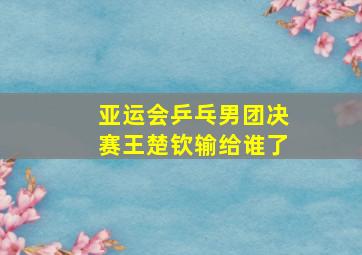 亚运会乒乓男团决赛王楚钦输给谁了