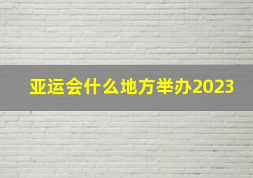 亚运会什么地方举办2023