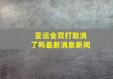 亚运会双打取消了吗最新消息新闻