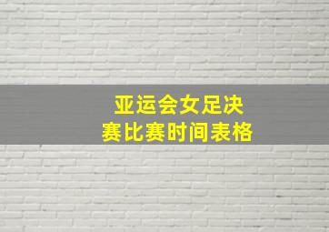 亚运会女足决赛比赛时间表格