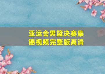 亚运会男篮决赛集锦视频完整版高清