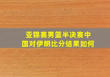 亚锦赛男篮半决赛中国对伊朗比分结果如何