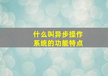 什么叫异步操作系统的功能特点