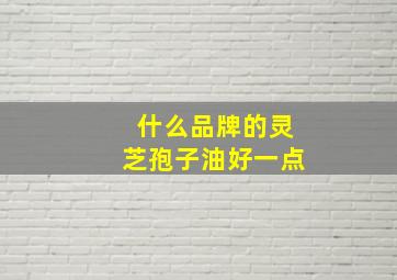 什么品牌的灵芝孢子油好一点