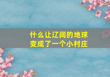 什么让辽阔的地球变成了一个小村庄