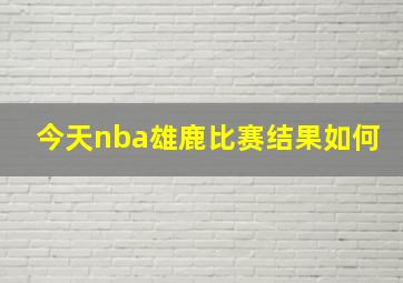 今天nba雄鹿比赛结果如何