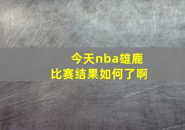 今天nba雄鹿比赛结果如何了啊