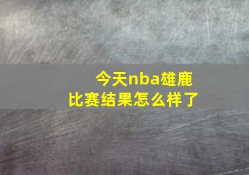 今天nba雄鹿比赛结果怎么样了