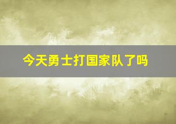 今天勇士打国家队了吗