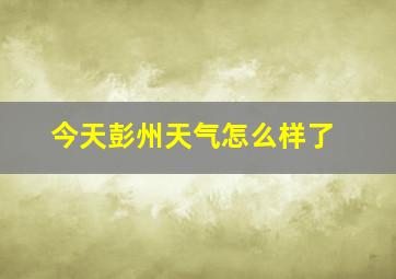 今天彭州天气怎么样了