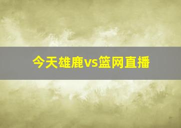 今天雄鹿vs篮网直播