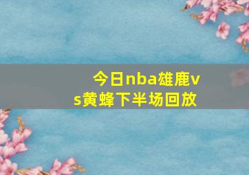 今日nba雄鹿vs黄蜂下半场回放