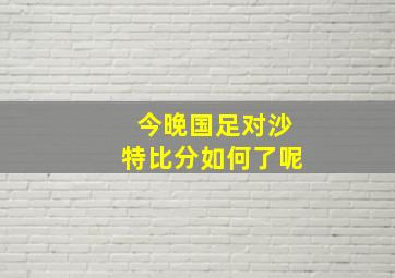 今晚国足对沙特比分如何了呢