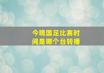 今晚国足比赛时间是哪个台转播