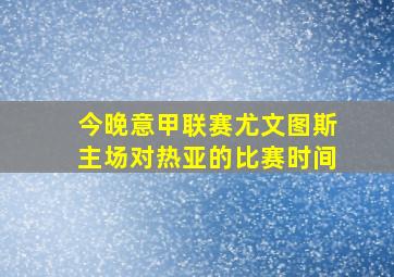 今晚意甲联赛尤文图斯主场对热亚的比赛时间