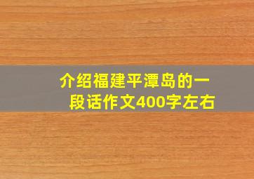 介绍福建平潭岛的一段话作文400字左右