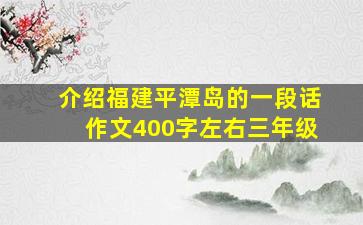 介绍福建平潭岛的一段话作文400字左右三年级