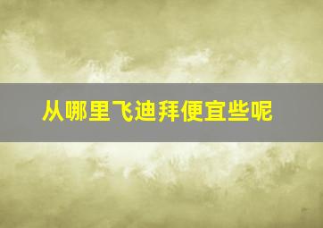 从哪里飞迪拜便宜些呢